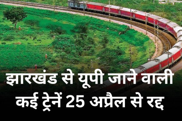 झारखंड से यूपी जाने वाली कई ट्रेनें 25 अप्रैल से रद्द