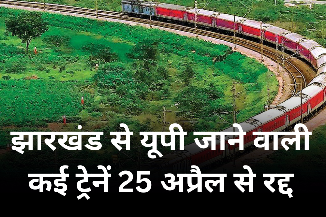 झारखंड से यूपी जाने वाली कई ट्रेनें 25 अप्रैल से रद्द